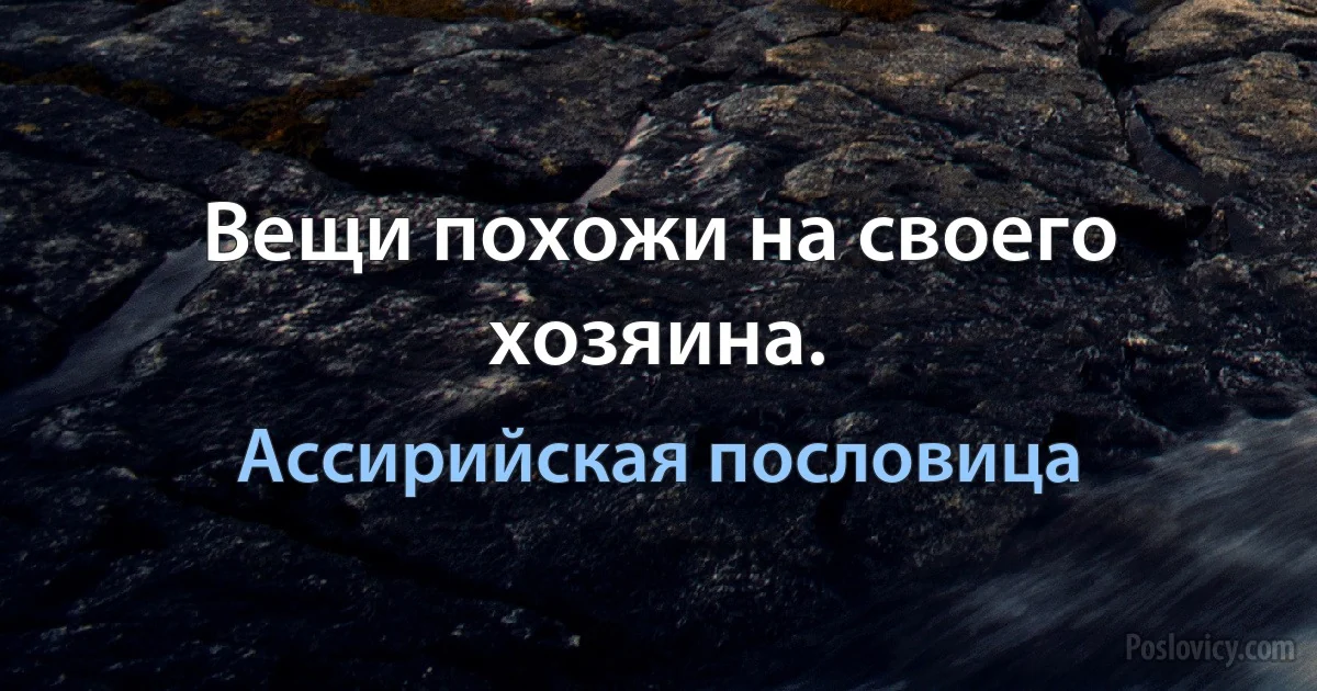 Вещи похожи на своего хозяина. (Ассирийская пословица)