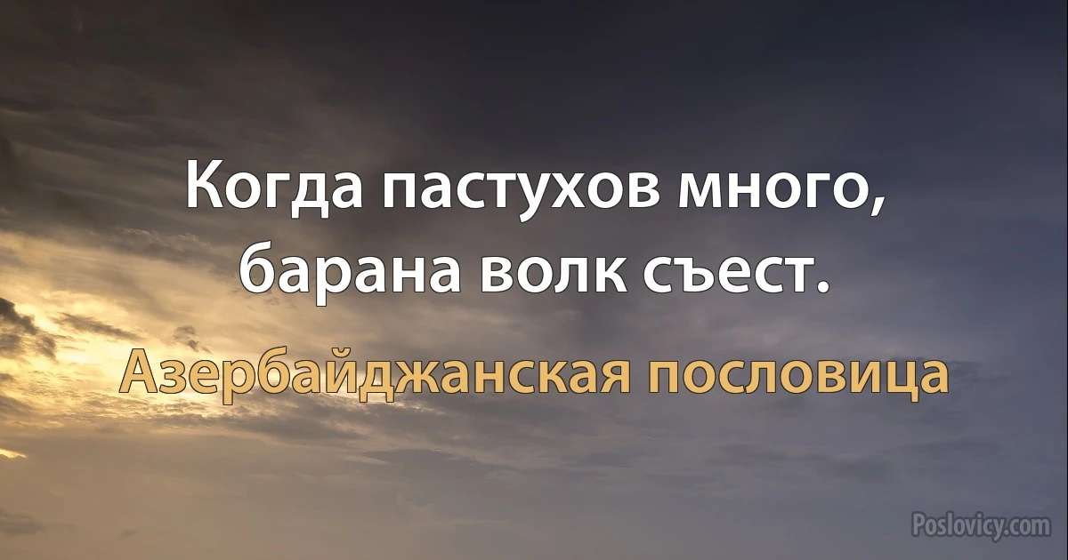 Когда пастухов много, барана волк съест. (Азербайджанская пословица)