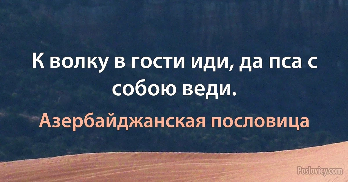 К волку в гости иди, да пса с собою веди. (Азербайджанская пословица)