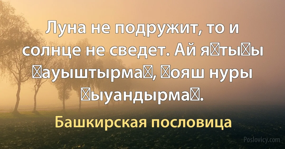 Луна не подружит, то и солнце не сведет. Ай яҡтыһы ҡауыштырмаҫ, ҡояш нуры ҡыуандырмаҫ. (Башкирская пословица)