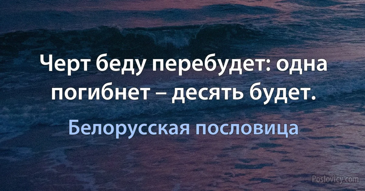 Черт беду перебудет: одна погибнет – десять будет. (Белорусская пословица)