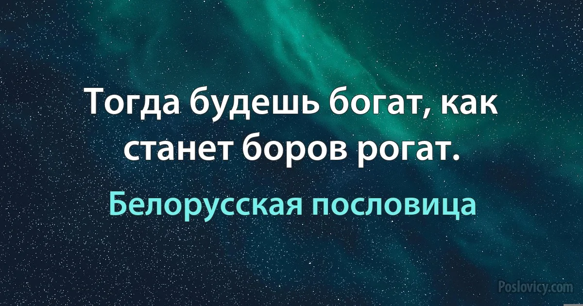 Тогда будешь богат, как станет боров рогат. (Белорусская пословица)