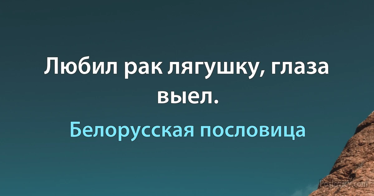 Любил рак лягушку, глаза выел. (Белорусская пословица)