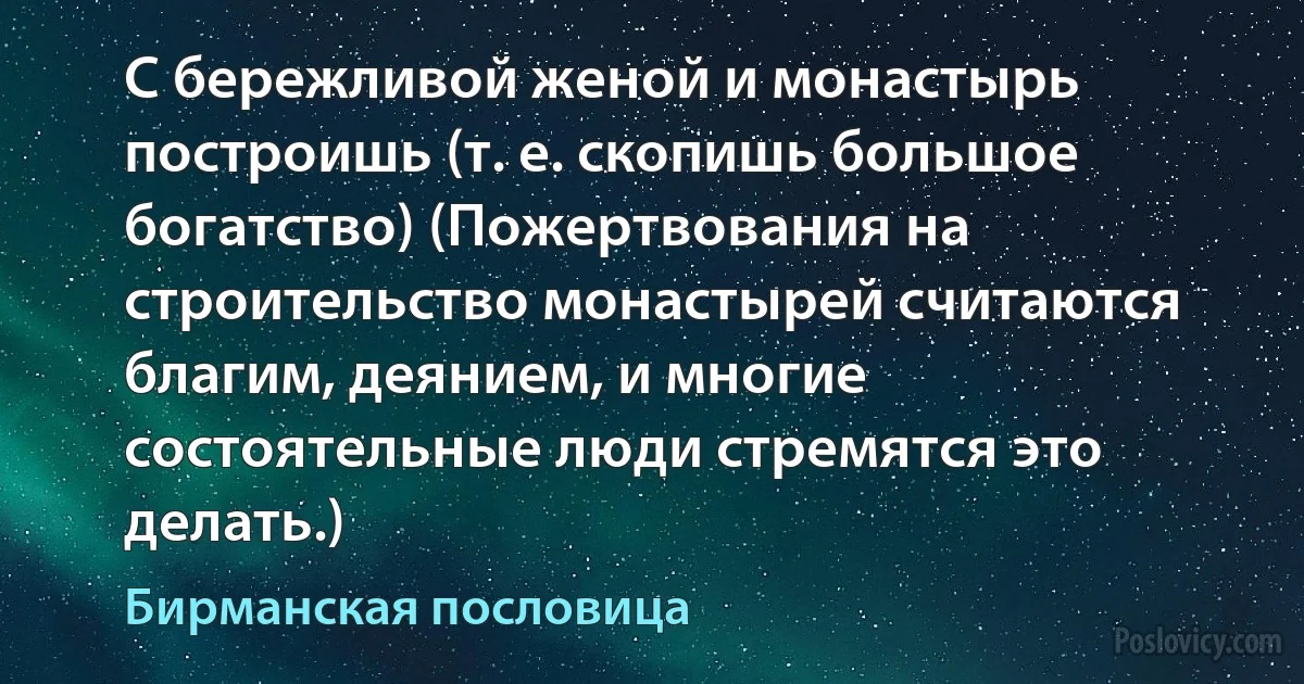 С бережливой женой и монастырь построишь (т. е. скопишь большое богатство) (Пожертвования на строительство монастырей считаются благим, деянием, и многие состоятельные люди стремятся это делать.) (Бирманская пословица)