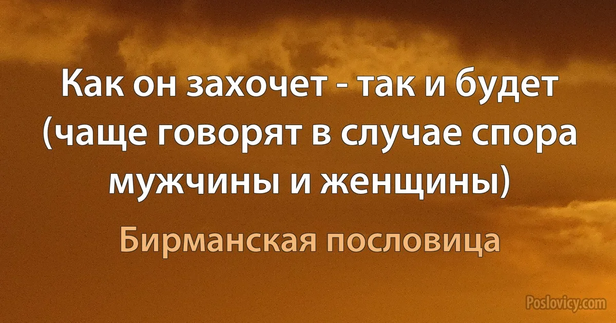 Как он захочет - так и будет (чаще говорят в случае спора мужчины и женщины) (Бирманская пословица)