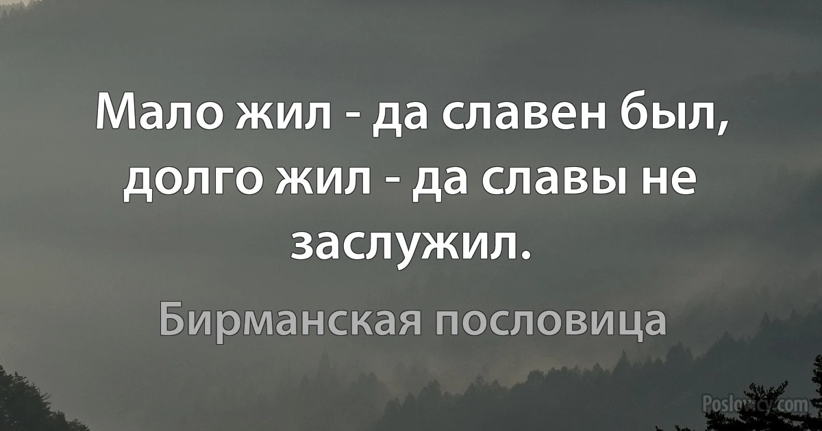 Мало жил - да славен был, долго жил - да славы не заслужил. (Бирманская пословица)