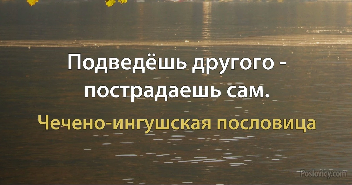 Подведёшь другого - пострадаешь сам. (Чечено-ингушская пословица)