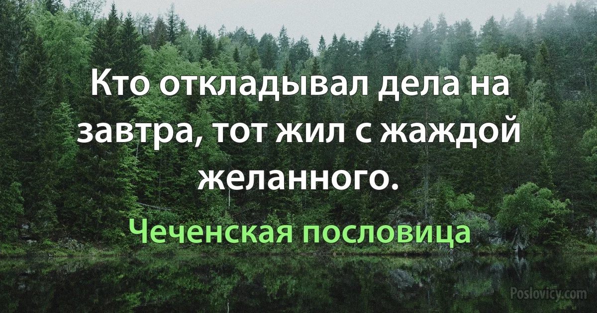 Кто откладывал дела на завтра, тот жил с жаждой желанного. (Чеченская пословица)