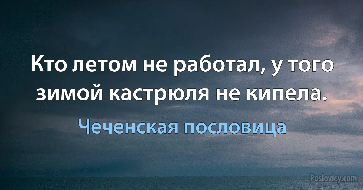 Кто летом не работал, у того зимой кастрюля не кипела. (Чеченская пословица)