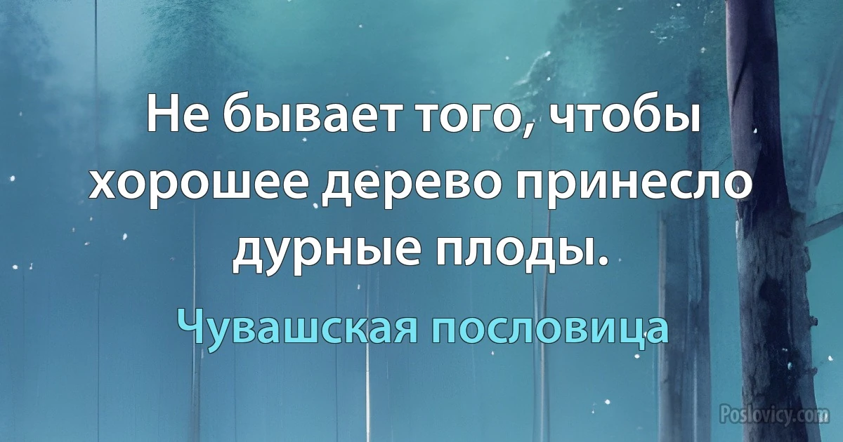 Не бывает того, чтобы хорошее дерево принесло дурные плоды. (Чувашская пословица)