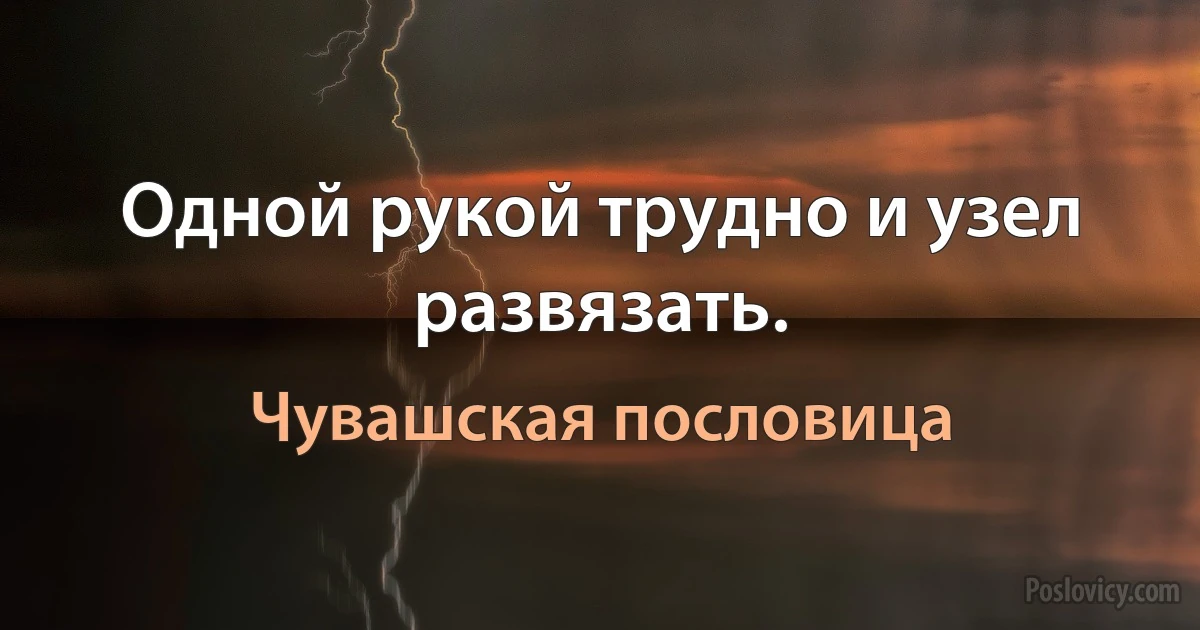 Одной рукой трудно и узел развязать. (Чувашская пословица)