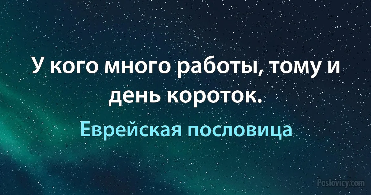 У кого много работы, тому и день короток. (Еврейская пословица)