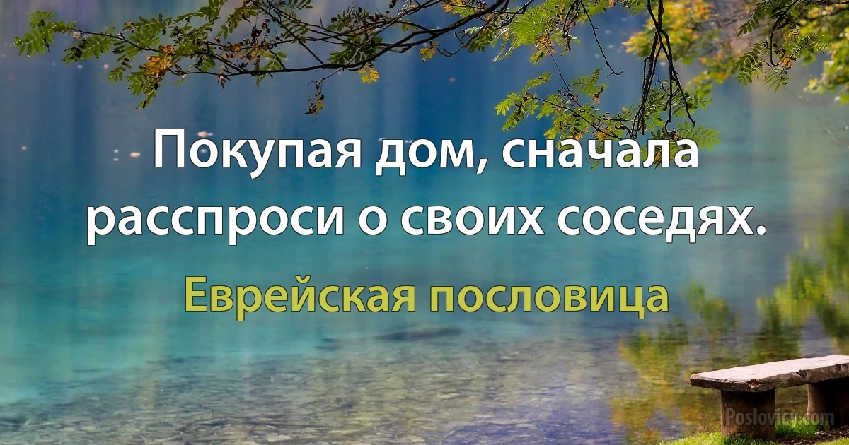 Покупая дом, сначала расспроси о своих соседях. (Еврейская пословица)