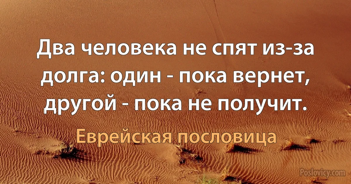 Два человека не спят из-за долга: один - пока вернет, другой - пока не получит. (Еврейская пословица)