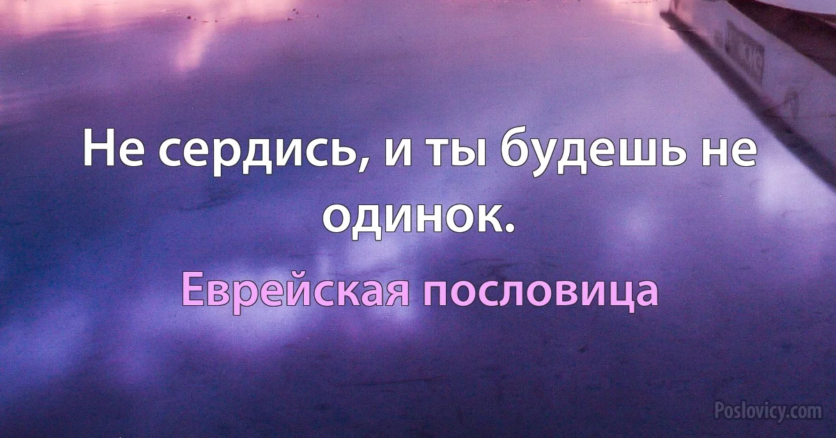 Не сердись, и ты будешь не одинок. (Еврейская пословица)