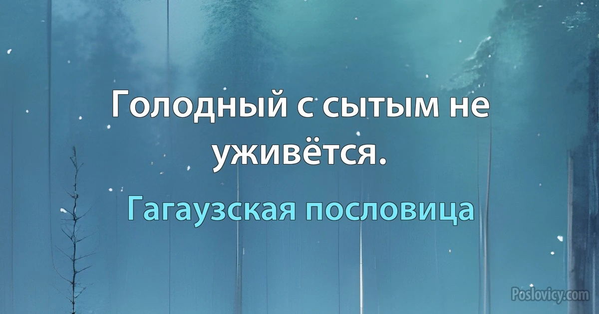 Голодный с сытым не уживётся. (Гагаузская пословица)