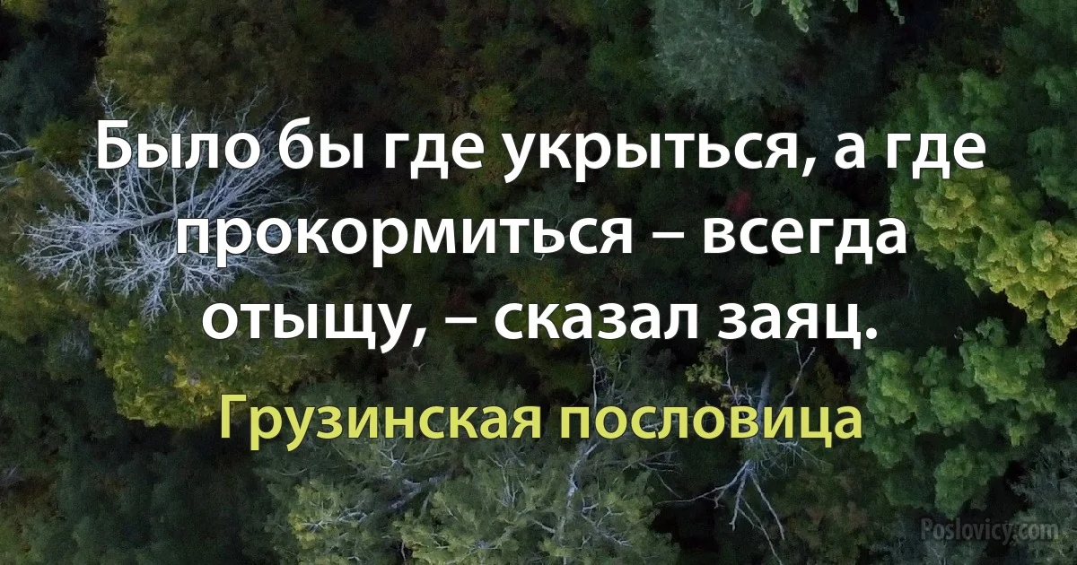 Было бы где укрыться, а где прокормиться – всегда отыщу, – сказал заяц. (Грузинская пословица)