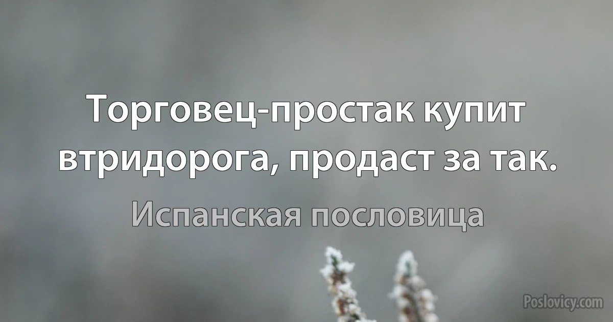 Торговец-простак купит втридорога, продаст за так. (Испанская пословица)