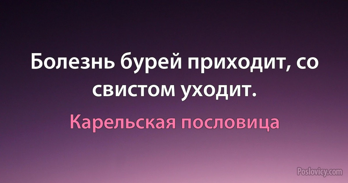 Болезнь бурей приходит, со свистом уходит. (Карельская пословица)