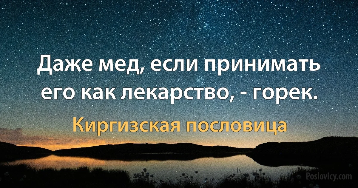 Даже мед, если принимать его как лекарство, - горек. (Киргизская пословица)