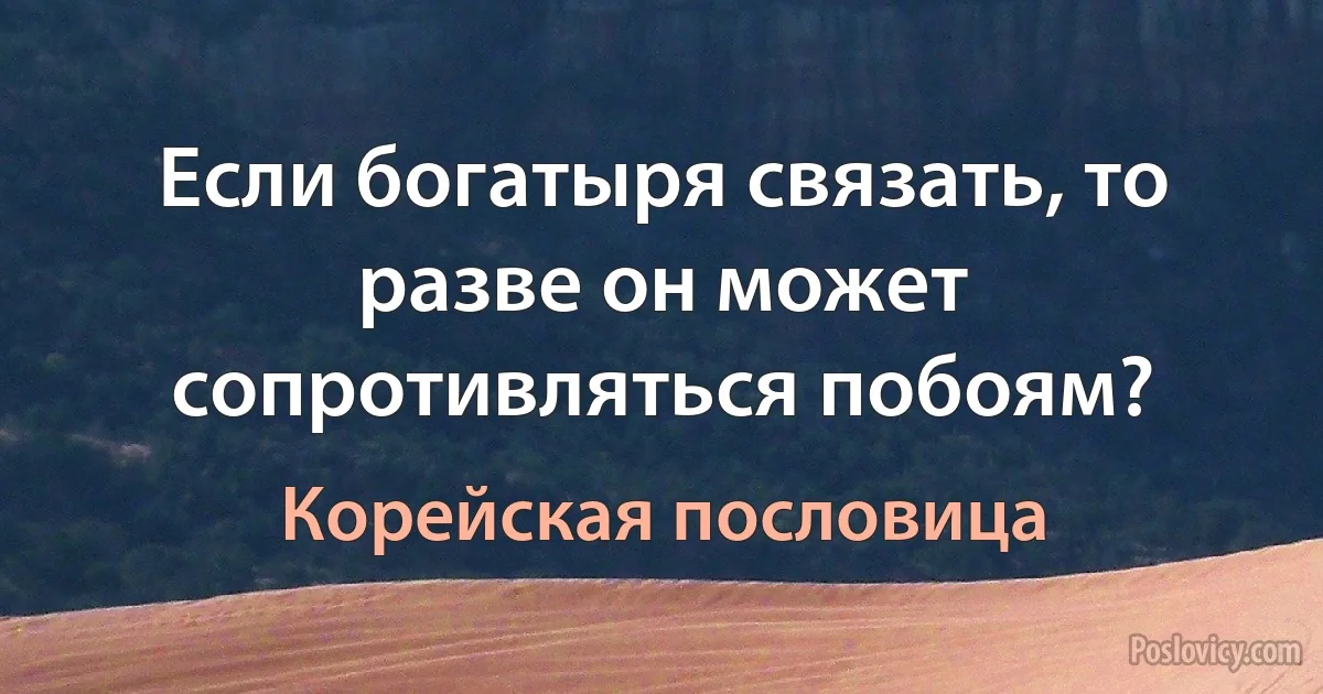 Если богатыря связать, то разве он может сопротивляться побоям? (Корейская пословица)