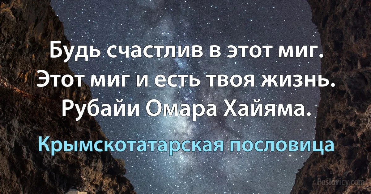 Будь счастлив в этот миг. Этот миг и есть твоя жизнь.
Рубайи Омара Хайяма. (Крымскотатарская пословица)