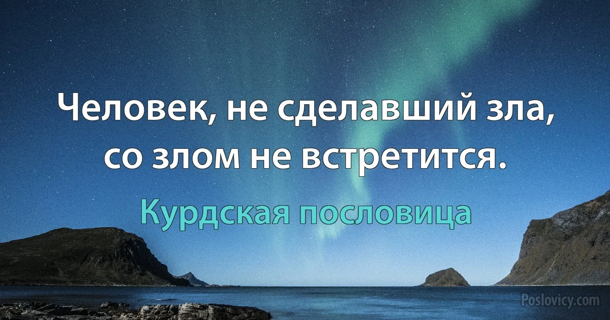 Человек, не сделавший зла, со злом не встретится. (Курдская пословица)