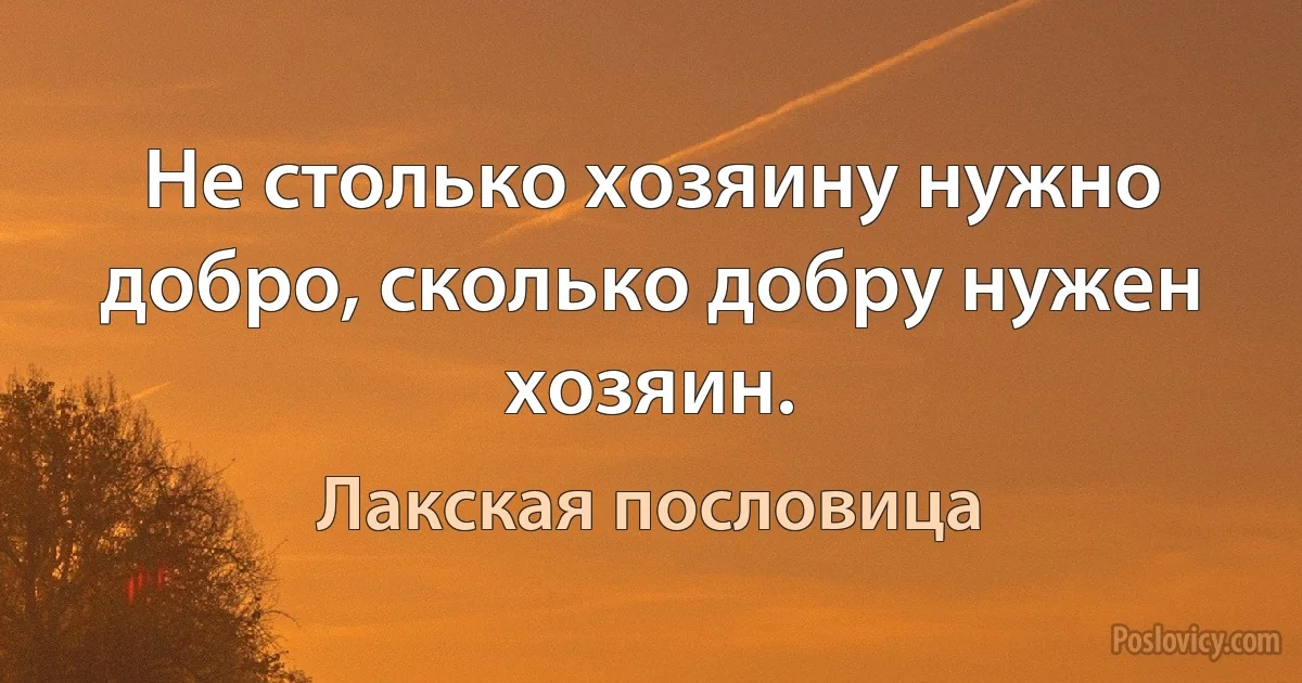 Не столько хозяину нужно добро, сколько добру нужен хозяин. (Лакская пословица)