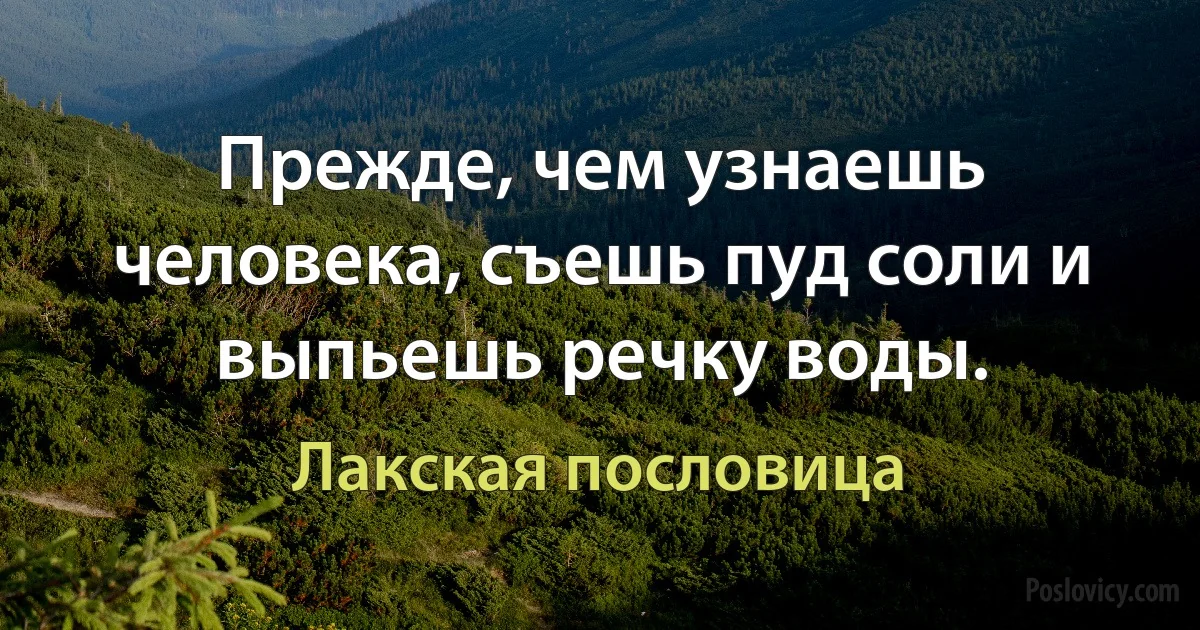 Прежде, чем узнаешь человека, съешь пуд соли и выпьешь речку воды. (Лакская пословица)