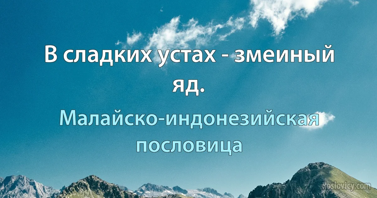 В сладких устах - змеиный яд. (Малайско-индонезийская пословица)