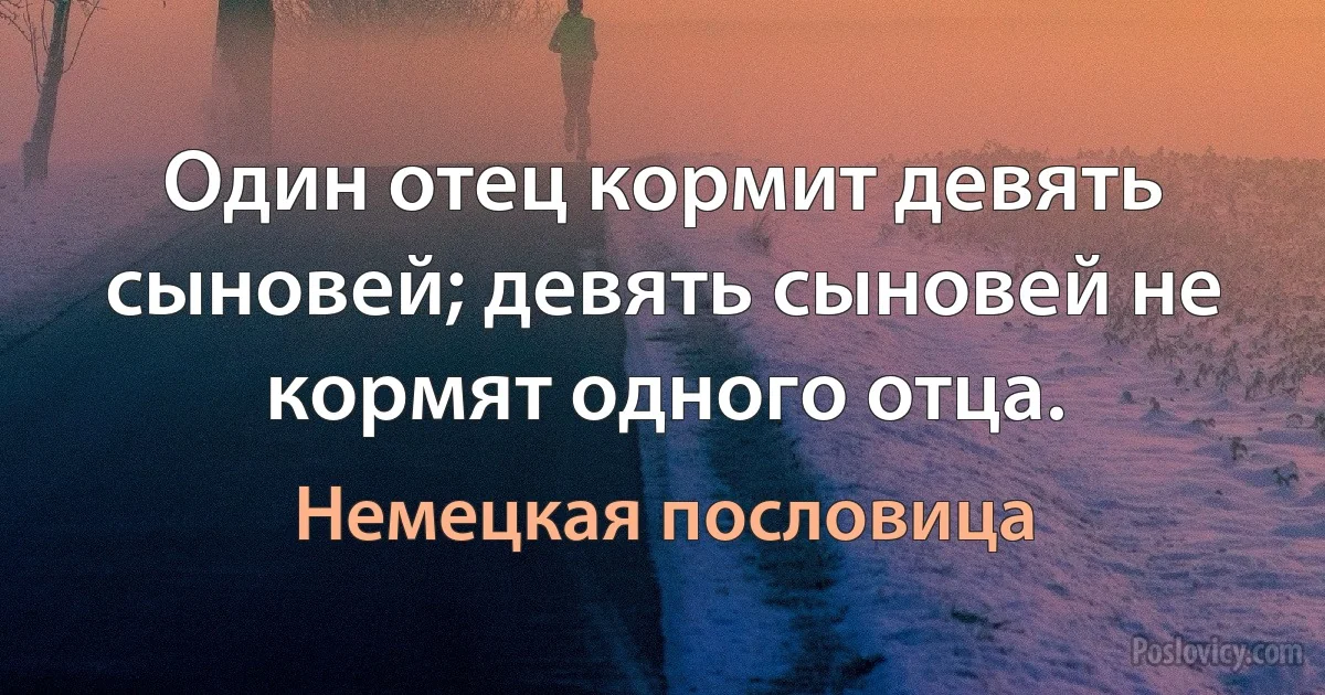 Один отец кормит девять сыновей; девять сыновей не кормят одного отца. (Немецкая пословица)