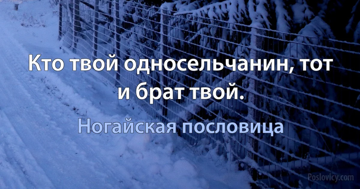 Кто твой односельчанин, тот и брат твой. (Ногайская пословица)