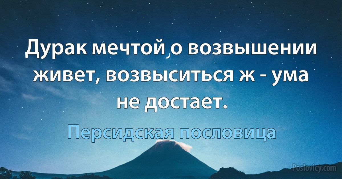 Дурак мечтой о возвышении живет, возвыситься ж - ума не достает. (Персидская пословица)