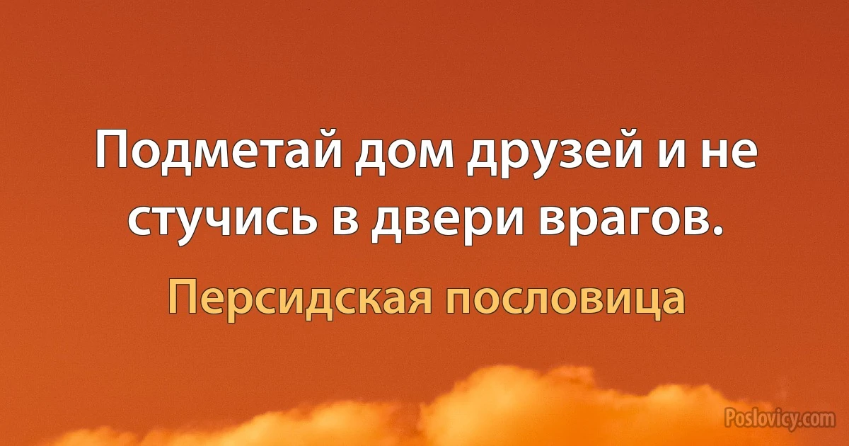 Подметай дом друзей и не стучись в двери врагов. (Персидская пословица)