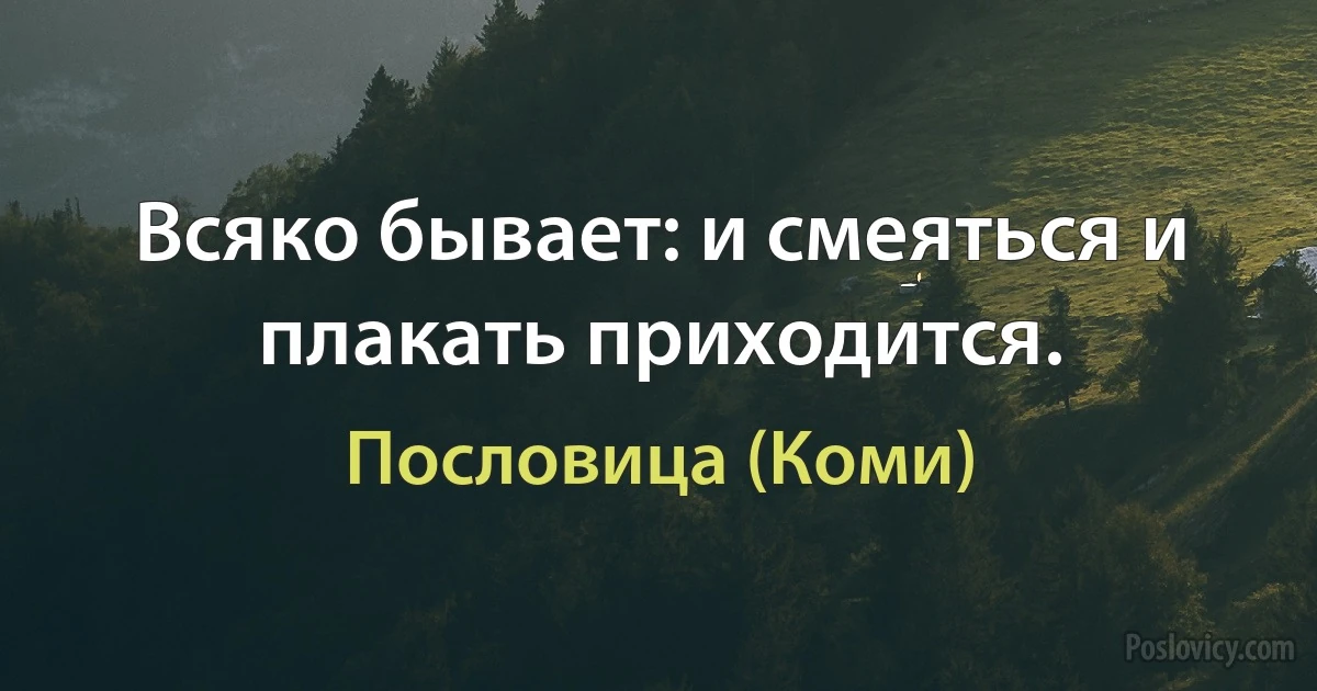 Всяко бывает: и смеяться и плакать приходится. (Пословица (Коми))