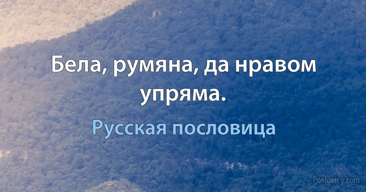 Бела, румяна, да нравом упряма. (Русская пословица)