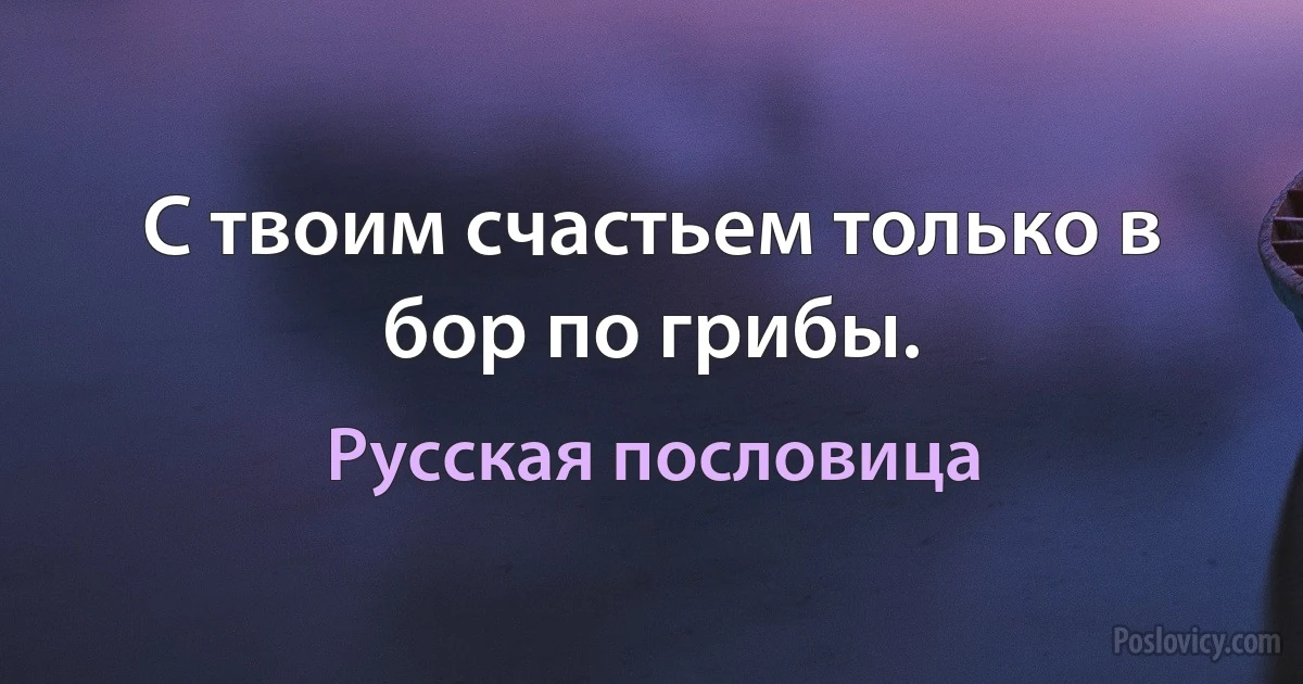 С твоим счастьем только в бор по грибы. (Русская пословица)