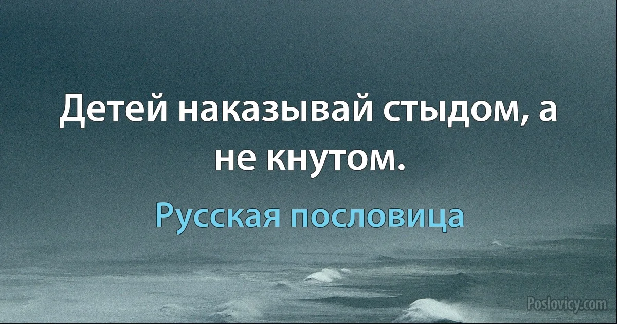 Детей наказывай стыдом, а не кнутом. (Русская пословица)