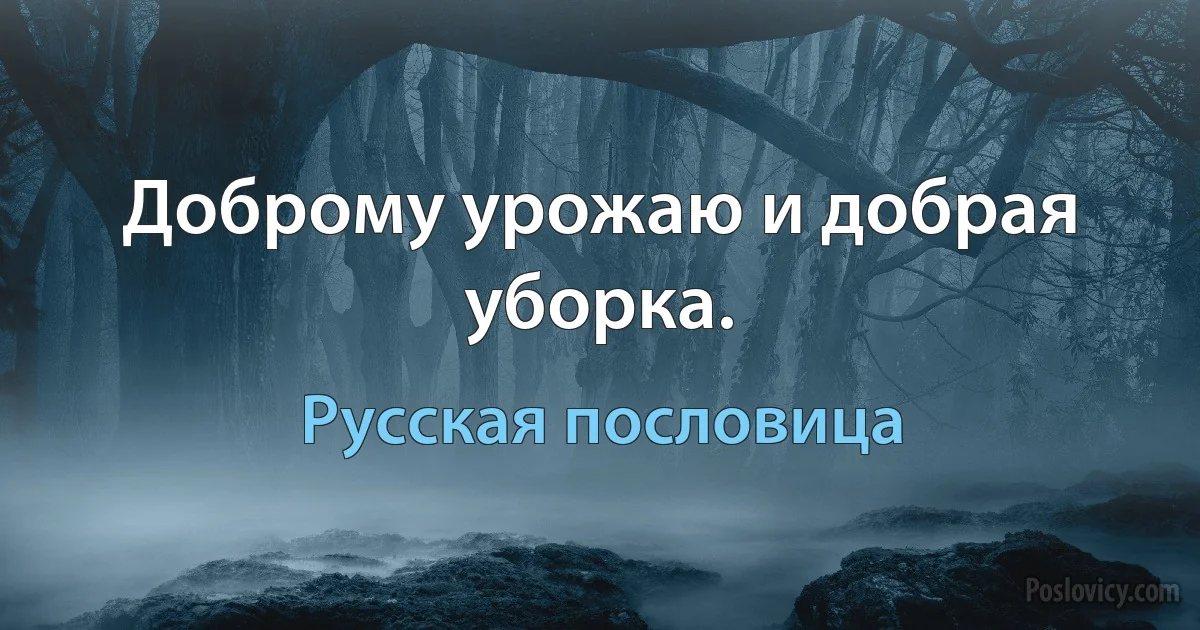 Доброму урожаю и добрая уборка. (Русская пословица)