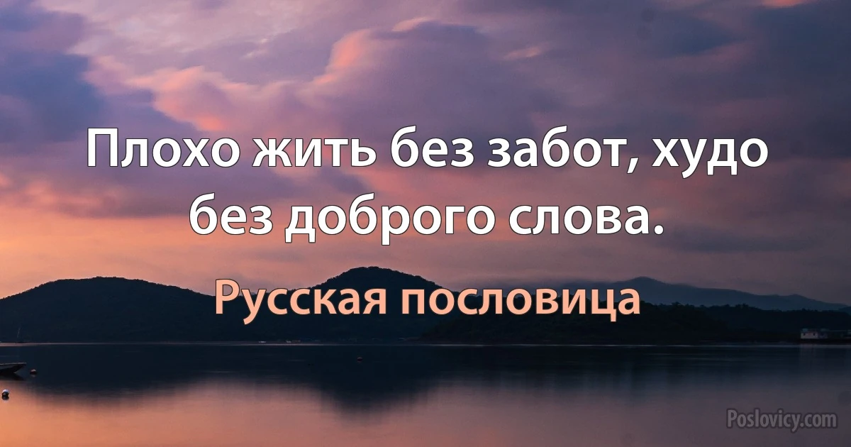 Плохо жить без забот, худо без доброго слова. (Русская пословица)