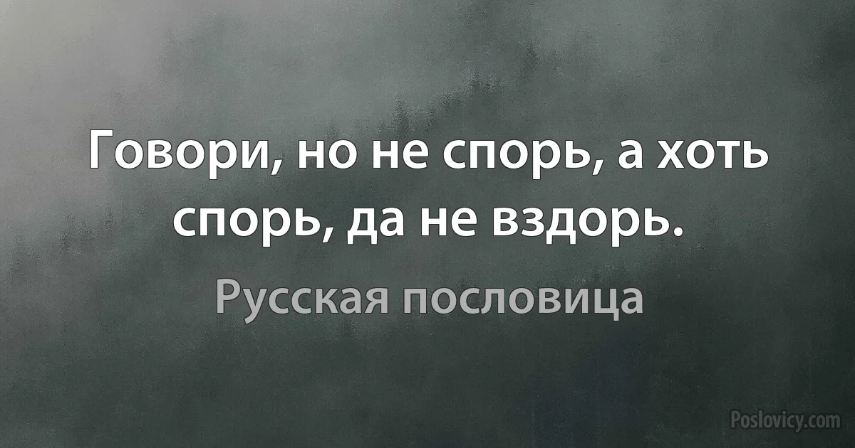 Говори, но не спорь, а хоть спорь, да не вздорь. (Русская пословица)