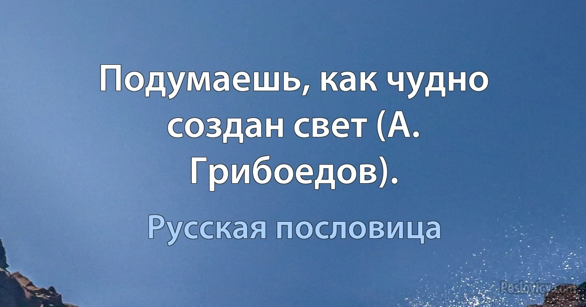 Подумаешь, как чудно создан свет (А. Грибоедов). (Русская пословица)