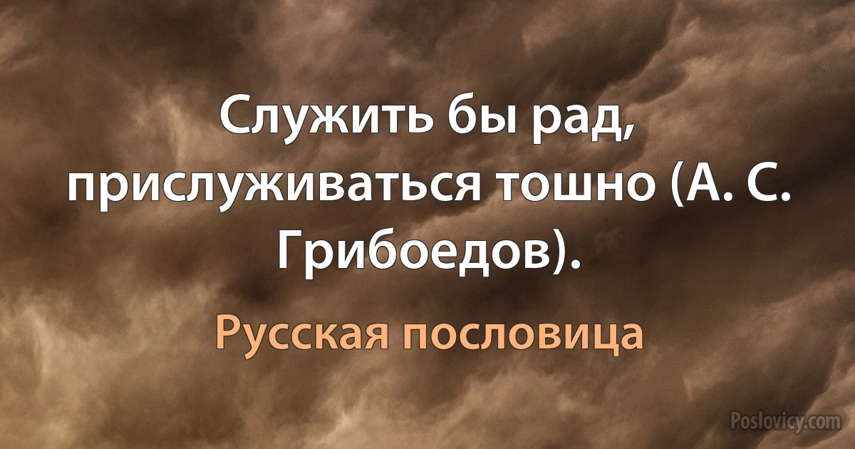 Служить бы рад, прислуживаться тошно (А. С. Грибоедов). (Русская пословица)