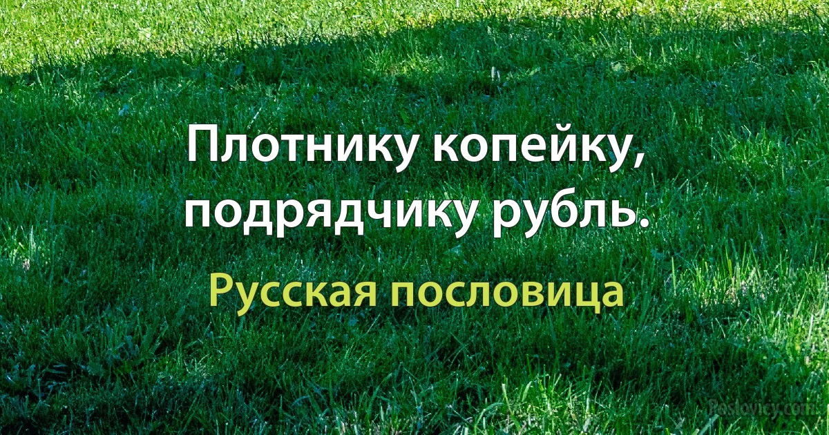 Плотнику копейку, подрядчику рубль. (Русская пословица)