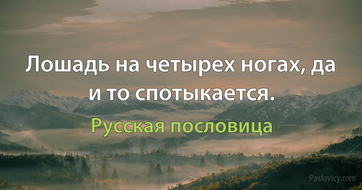 Лошадь на четырех ногах, да и то спотыкается. (Русская пословица)