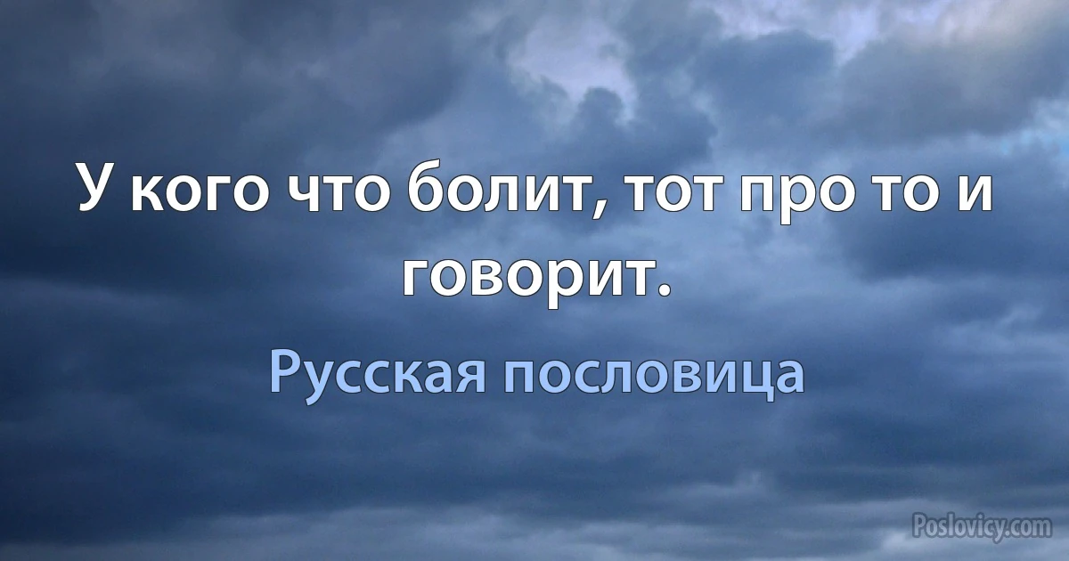 У кого что болит, тот про то и говорит. (Русская пословица)