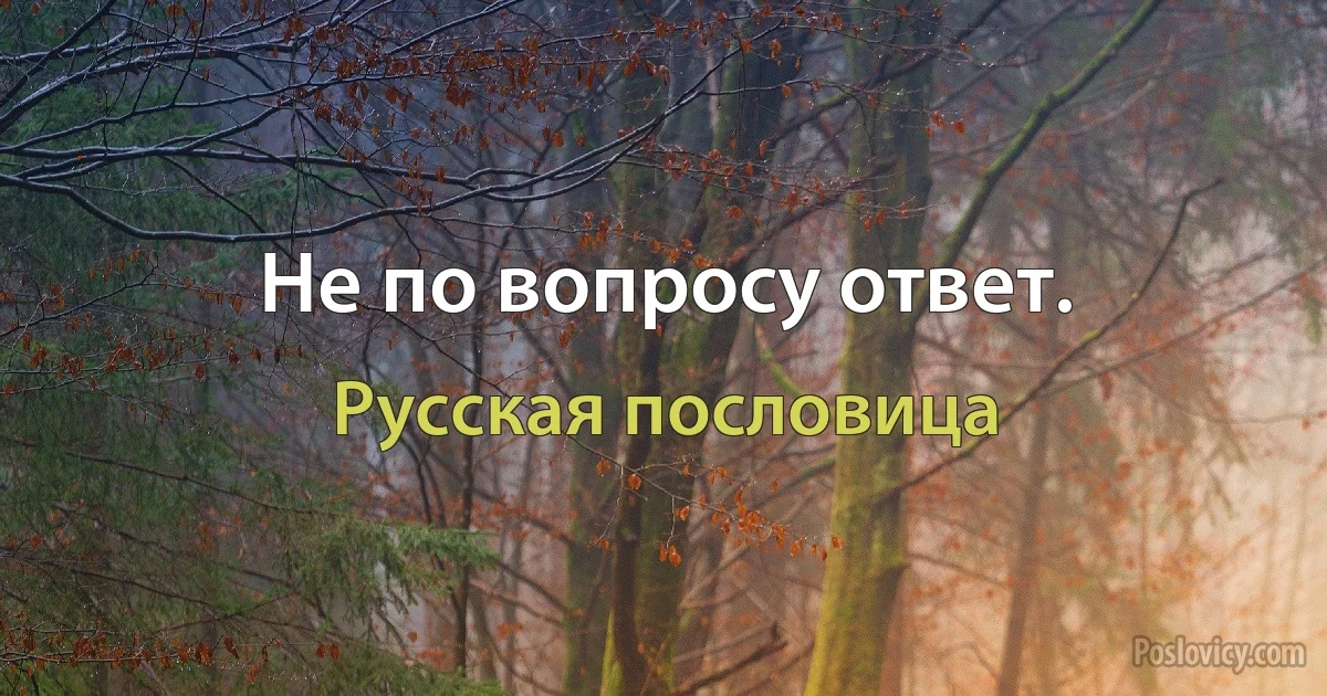 Не по вопросу ответ. (Русская пословица)