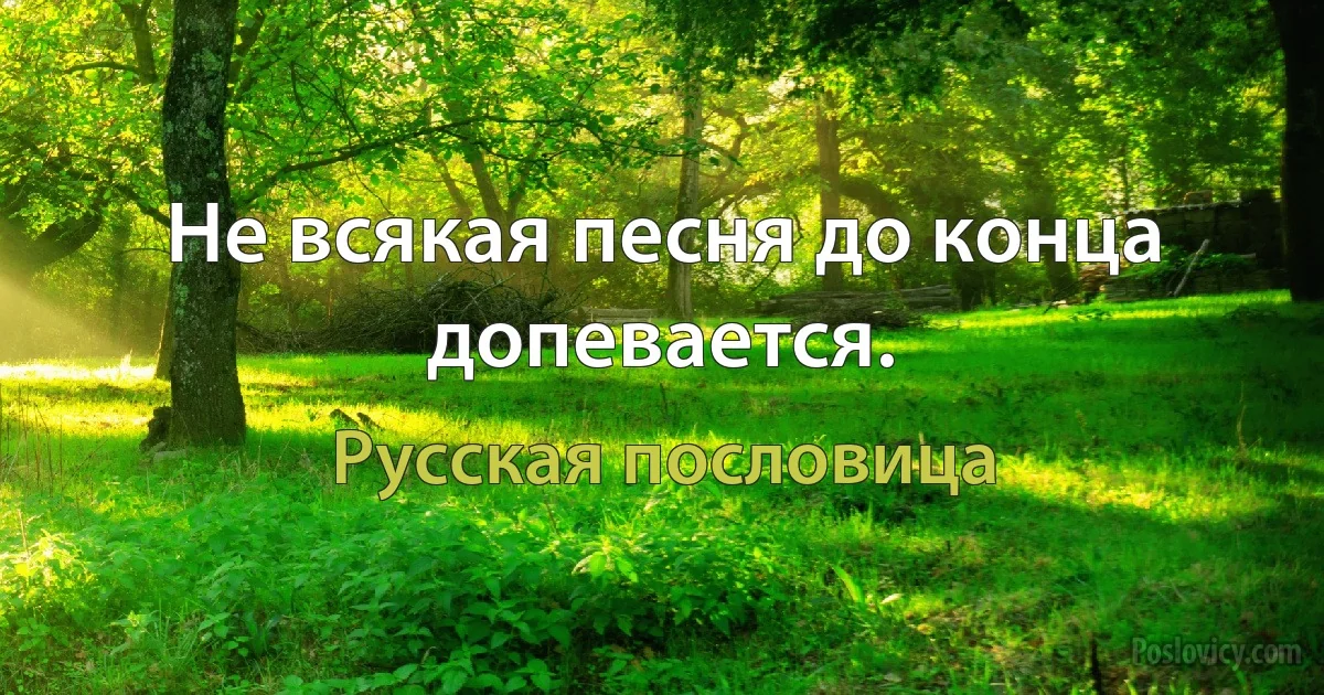 Не всякая песня до конца допевается. (Русская пословица)