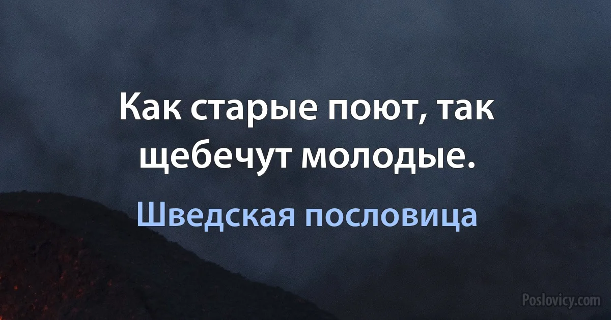 Как старые поют, так щебечут молодые. (Шведская пословица)