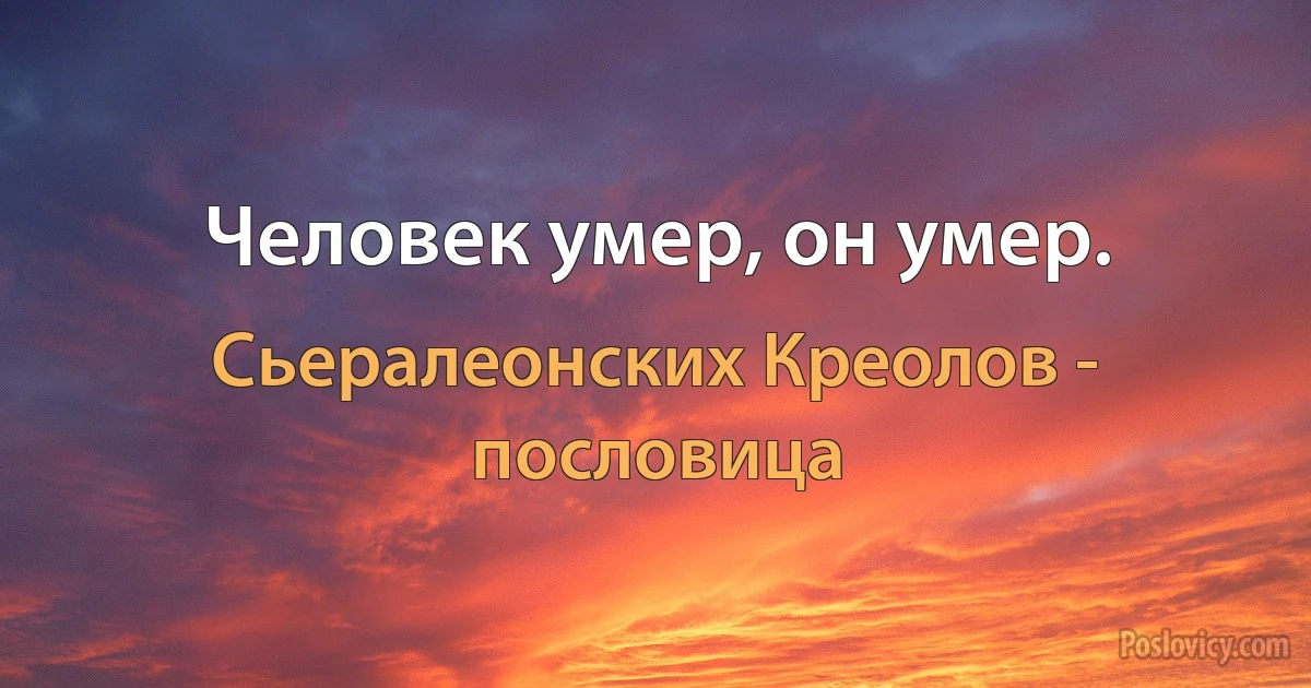 Человек умер, он умер. (Сьералеонских Креолов - пословица)